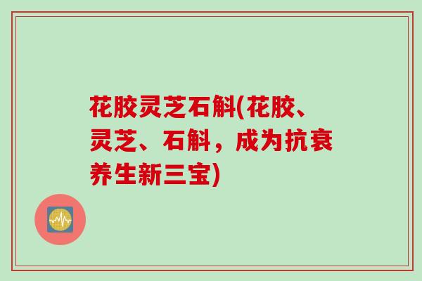 花胶灵芝石斛(花胶、灵芝、石斛，成为抗衰养生新三宝)