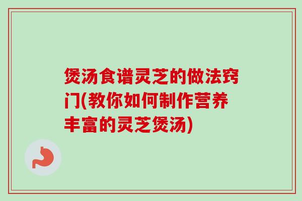 煲汤食谱灵芝的做法窍门(教你如何制作营养丰富的灵芝煲汤) 煲汤食谱灵芝的做法窍门(教你如何制作营养丰富的灵芝煲汤)