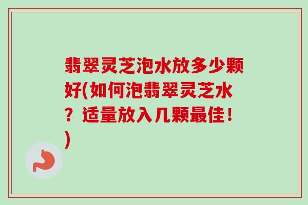 翡翠灵芝泡水放多少颗好(如何泡翡翠灵芝水？适量放入几颗最佳！)