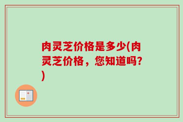 肉灵芝价格是多少(肉灵芝价格，您知道吗？)