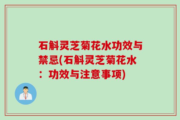 石斛灵芝菊花水功效与禁忌(石斛灵芝菊花水：功效与注意事项)