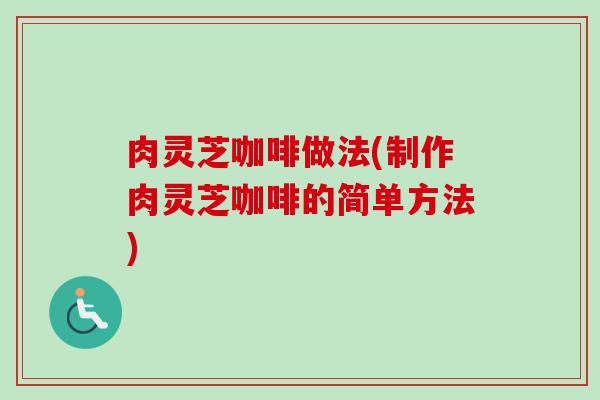 肉灵芝咖啡做法(制作肉灵芝咖啡的简单方法)