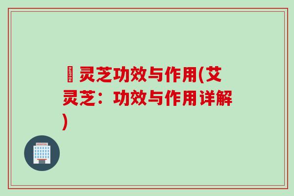 艼灵芝功效与作用(艾灵芝：功效与作用详解)