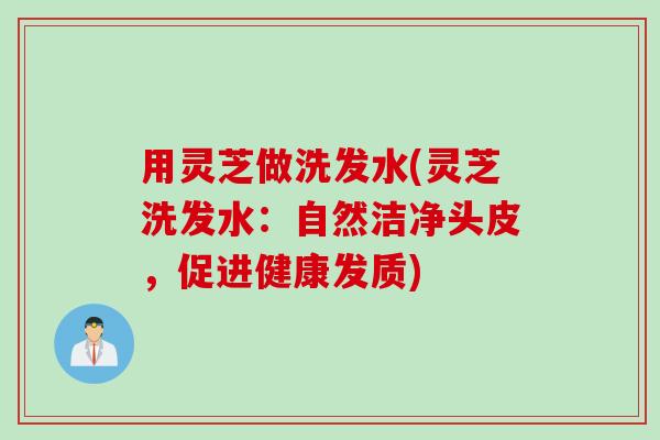 用灵芝做洗发水(灵芝洗发水：自然洁净头皮，促进健康发质)