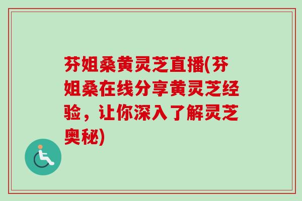 芬姐桑黄灵芝直播(芬姐桑在线分享黄灵芝经验，让你深入了解灵芝奥秘)