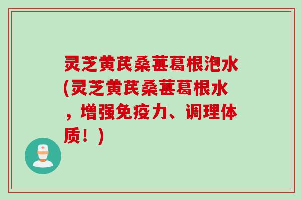 灵芝黄芪桑葚葛根泡水(灵芝黄芪桑葚葛根水，增强免疫力、调理体质！)