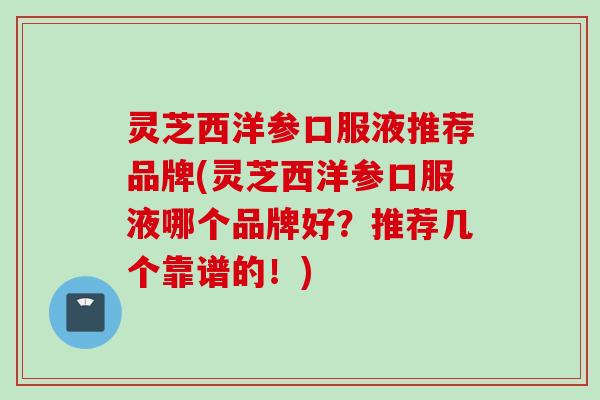 灵芝西洋参口服液推荐品牌(灵芝西洋参口服液哪个品牌好？推荐几个靠谱的！)