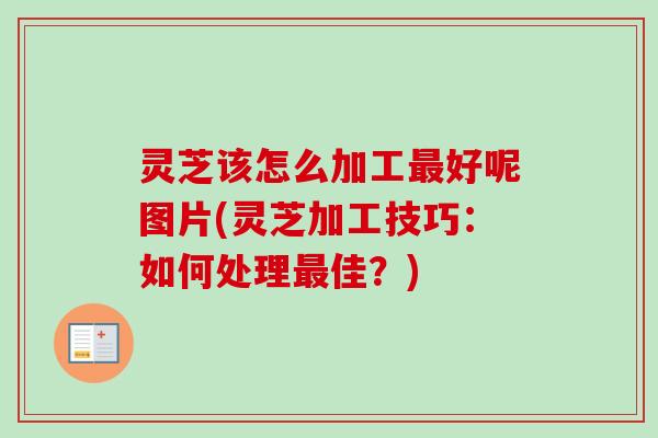 灵芝该怎么加工好呢图片(灵芝加工技巧:如何处理佳?) 灵芝该怎么加工好呢图片(灵芝加工技巧:如何处理佳?)
