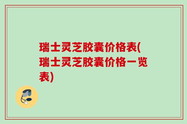 瑞士灵芝胶囊价格表(瑞士灵芝胶囊价格一览表)