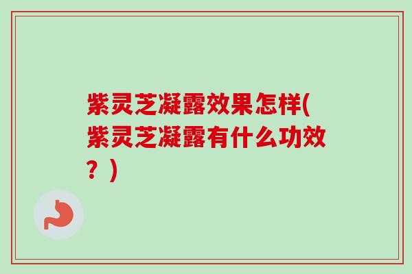 紫灵芝凝露效果怎样(紫灵芝凝露有什么功效？)