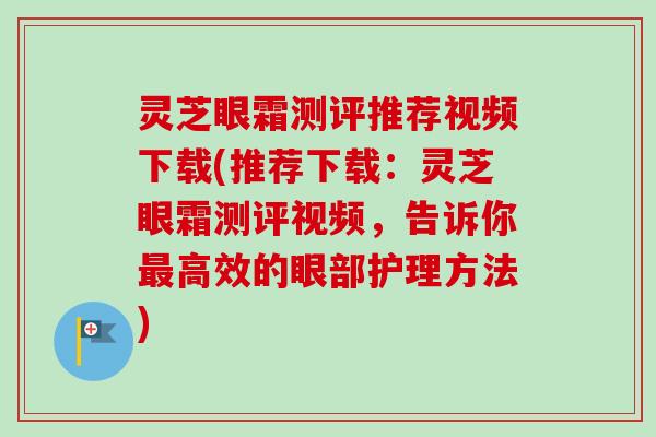 灵芝眼霜测评推荐视频下载(推荐下载：灵芝眼霜测评视频，告诉你最高效的眼部护理方法)
