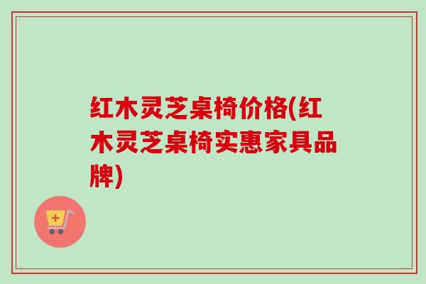 红木灵芝桌椅价格(红木灵芝桌椅实惠家具品牌)