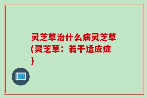灵芝草治什么病灵芝草(灵芝草：若干适应症)