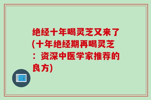 绝经十年喝灵芝又来了(十年绝经期再喝灵芝：资深中医学家推荐的良方)