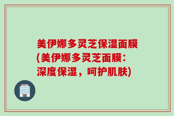 美伊娜多灵芝保湿面膜(美伊娜多灵芝面膜：深度保湿，呵护肌肤)