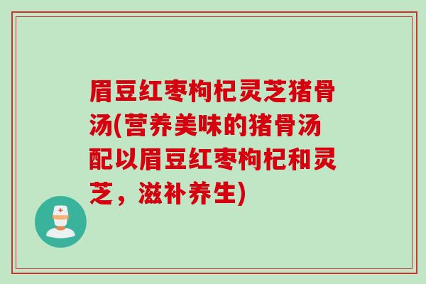 眉豆红枣枸杞灵芝猪骨汤(营养美味的猪骨汤配以眉豆红枣枸杞和灵芝，滋补养生)