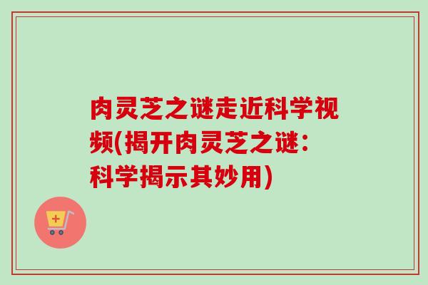 肉灵芝之谜走近科学视频(揭开肉灵芝之谜：科学揭示其妙用)