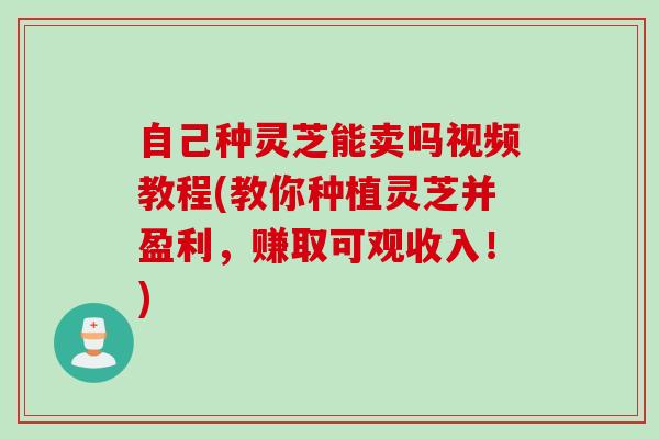 自己种灵芝能卖吗视频教程(教你种植灵芝并盈利,赚取可观收入!) 自己种灵芝能卖吗视频教程(教你种植灵芝并盈利,赚取可观收入!)