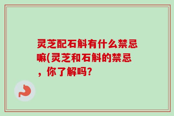 灵芝配石斛有什么禁忌嘛(灵芝和石斛的禁忌，你了解吗？