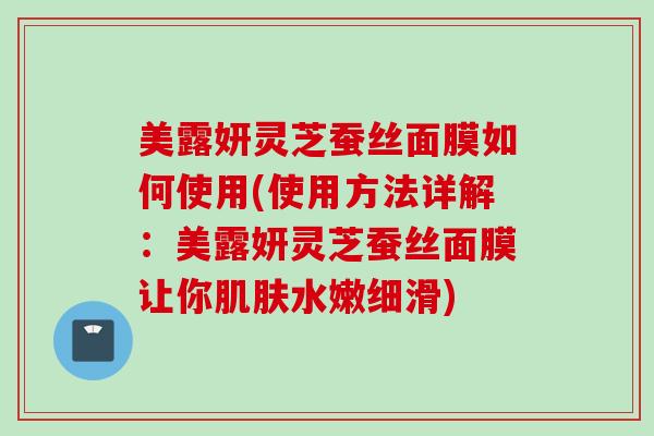 美露妍灵芝蚕丝面膜如何使用(使用方法详解：美露妍灵芝蚕丝面膜让你肌肤水嫩细滑)