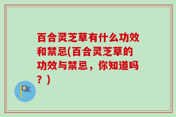 百合灵芝草有什么功效和禁忌(百合灵芝草的功效与禁忌，你知道吗？)