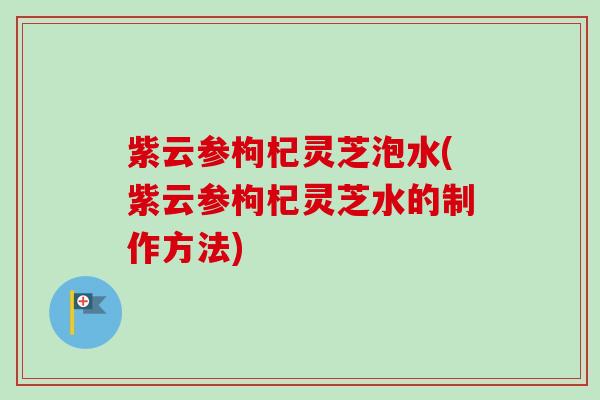 紫云参枸杞灵芝泡水(紫云参枸杞灵芝水的制作方法) 紫云参枸杞灵芝泡水(紫云参枸杞灵芝水的制作方法)