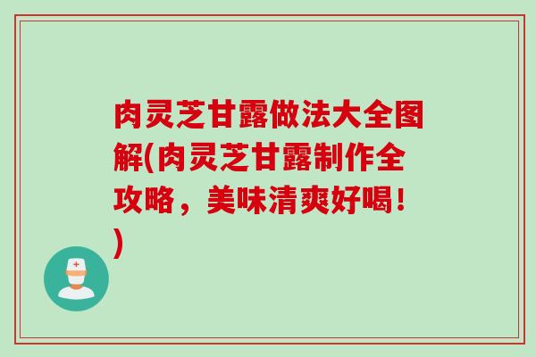 肉灵芝甘露做法大全图解(肉灵芝甘露制作全攻略，美味清爽好喝！)