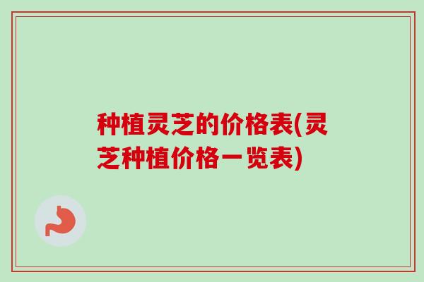 种植灵芝的价格表(灵芝种植价格一览表)