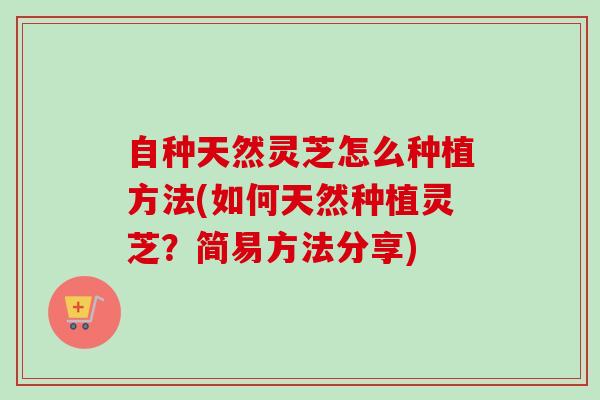 自种天然灵芝怎么种植方法(如何天然种植灵芝?简易方法分享) 自种天然灵芝怎么种植方法(如何天然种植灵芝?简易方法分享)