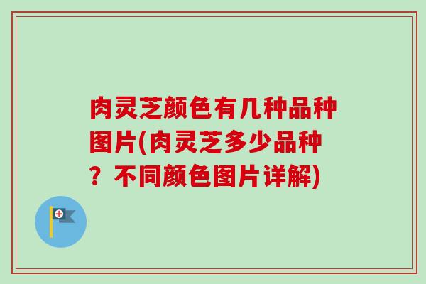 肉灵芝颜色有几种品种图片(肉灵芝多少品种？不同颜色图片详解)