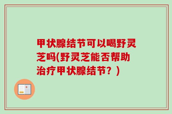 甲状腺结节可以喝野灵芝吗(野灵芝能否帮助治疗甲状腺结节？)