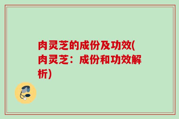 肉灵芝的成份及功效(肉灵芝:成份和功效解析) 肉灵芝的成份及功效(肉灵芝:成份和功效解析)