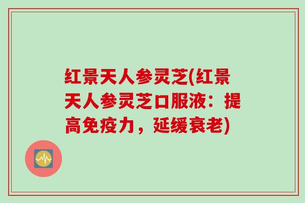 红景天人参灵芝(红景天人参灵芝口服液：提高免疫力，延缓衰老)