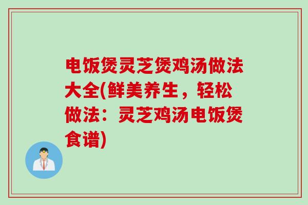 电饭煲灵芝煲鸡汤做法大全(鲜美养生，轻松做法：灵芝鸡汤电饭煲食谱)