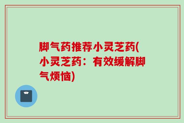 脚气药推荐小灵芝药(小灵芝药：有效缓解脚气烦恼)