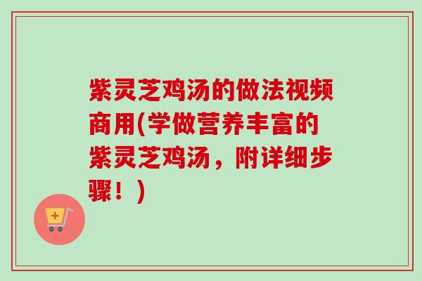 紫灵芝鸡汤的做法视频商用(学做营养丰富的紫灵芝鸡汤，附详细步骤！)