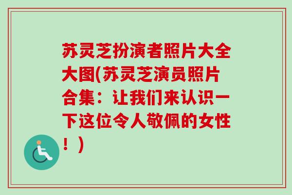 苏灵芝扮演者照片大全大图(苏灵芝演员照片合集：让我们来认识一下这位令人敬佩的女性！)