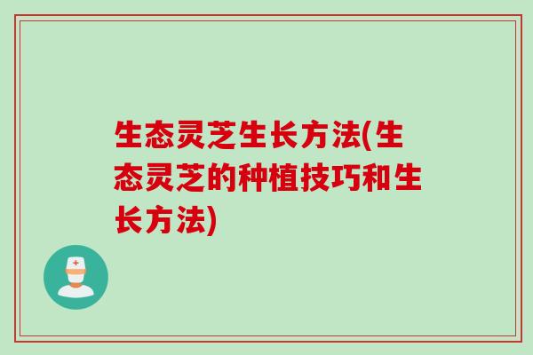 生态灵芝生长方法(生态灵芝的种植技巧和生长方法)