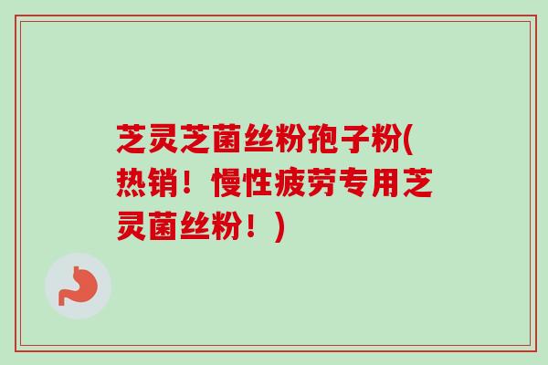 芝灵芝菌丝粉孢子粉(热销！慢性疲劳专用芝灵菌丝粉！)