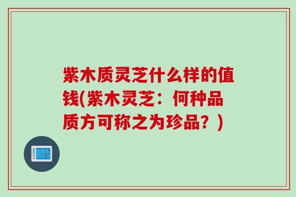 紫木质灵芝什么样的值钱(紫木灵芝：何种品质方可称之为珍品？)