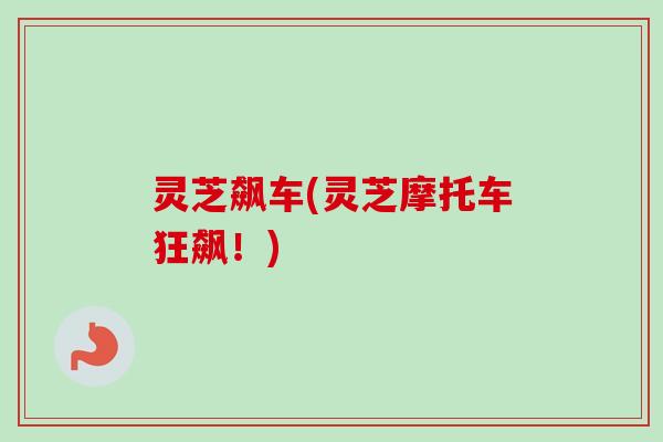 灵芝飙车(灵芝摩托车狂飙！)