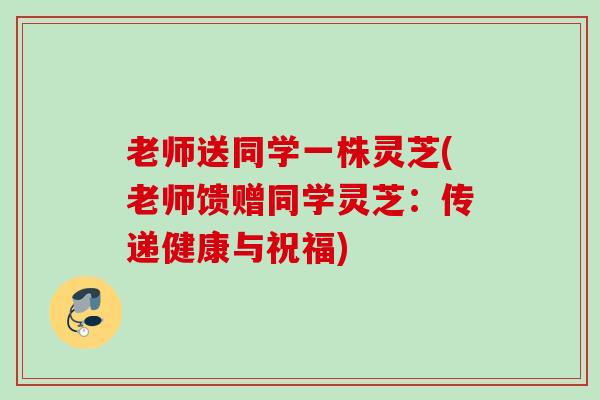 老师送同学一株灵芝(老师馈赠同学灵芝：传递健康与祝福)