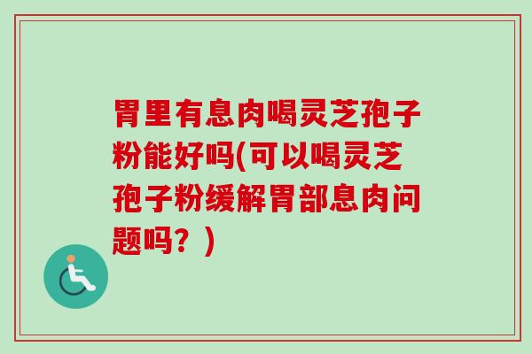 胃里有息肉喝灵芝孢子粉能好吗(可以喝灵芝孢子粉缓解胃部息肉问题吗？)