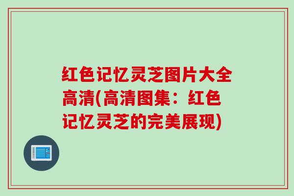 红色记忆灵芝图片大全高清(高清图集：红色记忆灵芝的完美展现)