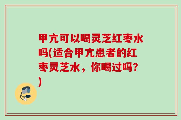 甲亢可以喝灵芝红枣水吗(适合甲亢患者的红枣灵芝水，你喝过吗？)