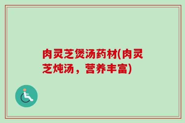 肉灵芝煲汤药材(肉灵芝炖汤，营养丰富)