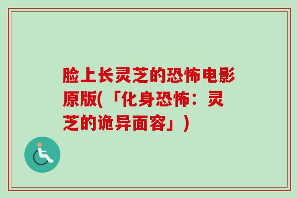 脸上长灵芝的恐怖电影原版(「化身恐怖:灵芝的诡异面容」) 脸上长灵芝的恐怖电影原版(「化身恐怖:灵芝的诡异面容」)