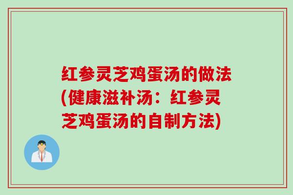 红参灵芝鸡蛋汤的做法(健康滋补汤：红参灵芝鸡蛋汤的自制方法)