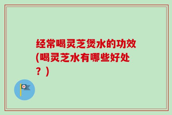 经常喝灵芝煲水的功效(喝灵芝水有哪些好处?) 经常喝灵芝煲水的功效(喝灵芝水有哪些好处?)