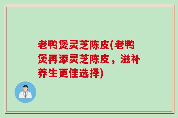 老鸭煲灵芝陈皮(老鸭煲再添灵芝陈皮，滋补养生更佳选择)